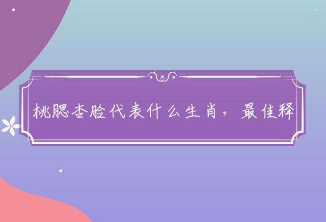 桃腮杏脸代表什么生肖，最佳释义解释