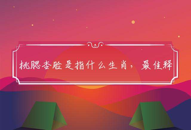 桃腮杏脸是指什么生肖，最佳释义成语作答解释