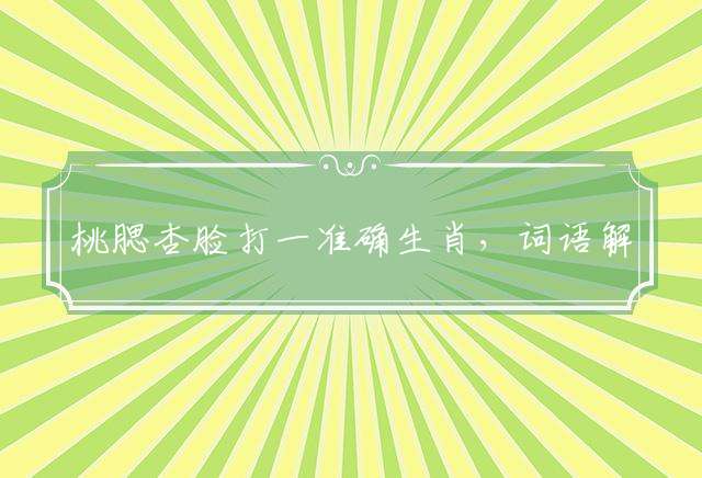 桃腮杏脸打一准确生肖，词语解释落实
