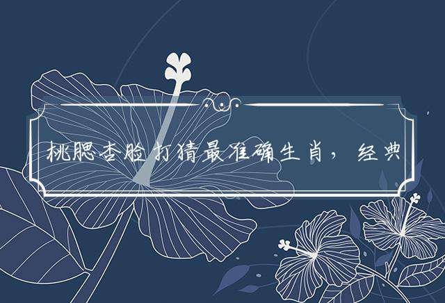 桃腮杏脸打猜最准确生肖，经典解释落实