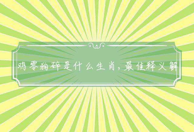 鸡零狗碎是什么生肖,最佳释义解答