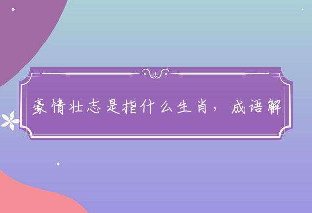 豪情壮志是指什么生肖，成语解释落实