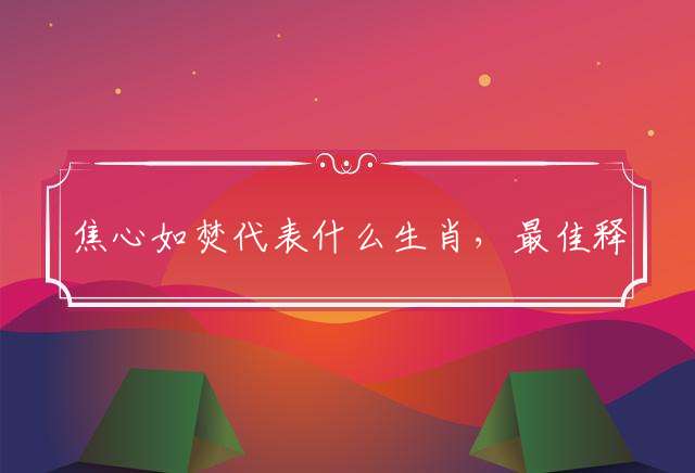 焦心如焚代表什么生肖，最佳释义解释