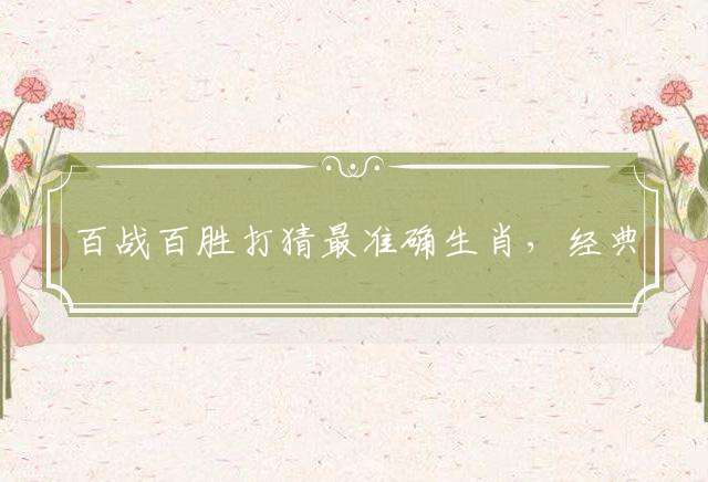 百战百胜打猜最准确生肖，经典解释落实