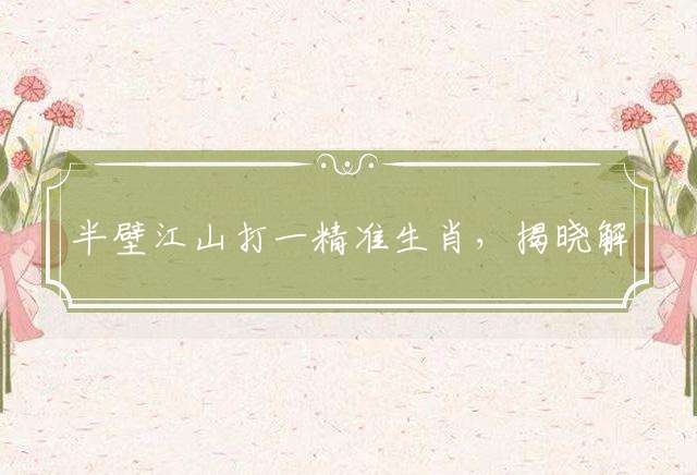 半壁江山打一精准生肖，揭晓解答落实