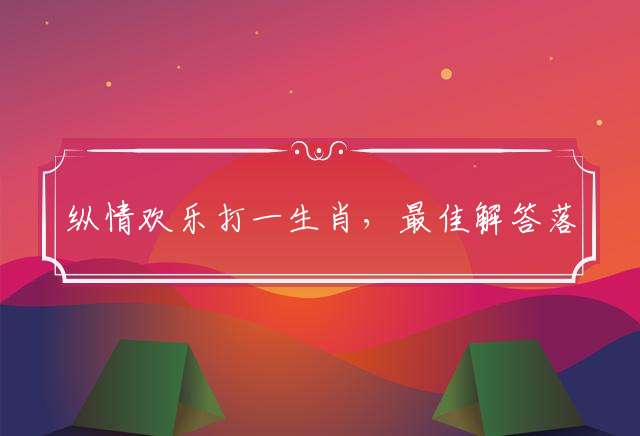 纵情欢乐打一生肖，最佳解答落实