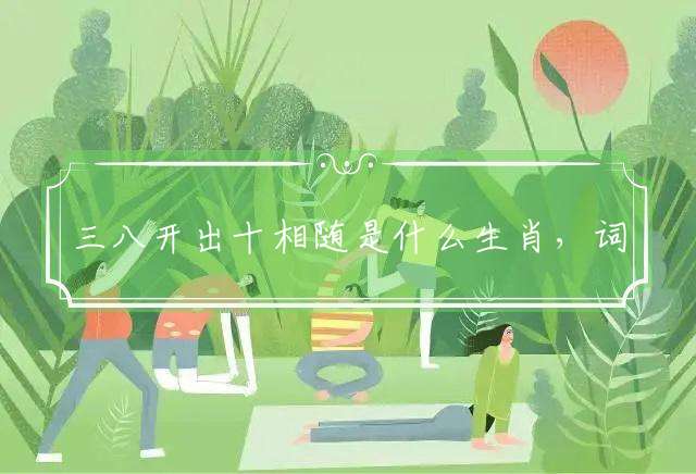 三八开出十相随是什么生肖，词语释义解释落实