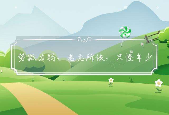 势孤力弱，老无所依，只怪年少不实践是什么生肖，精选解答落实