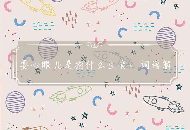 耍心眼儿是指什么生肖，词语解释落实