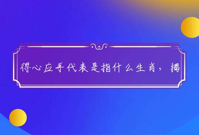 得心应手代表是指什么生肖，揭晓作答落实