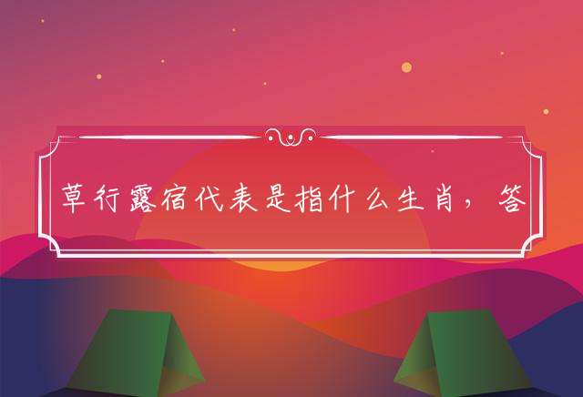 草行露宿代表是指什么生肖，答案解释落实