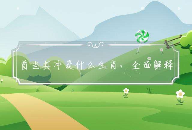 首当其冲是什么生肖，全面解释落实