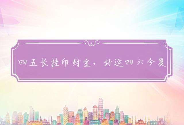 四五长挂印封金，好运四六今复开打一生肖动物，标准作答落实