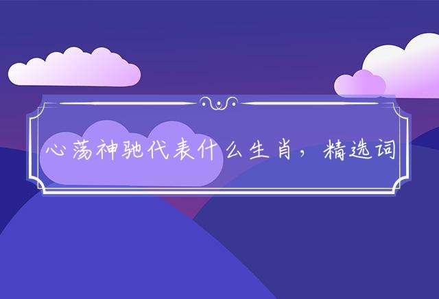 心荡神驰代表什么生肖，精选词语落实