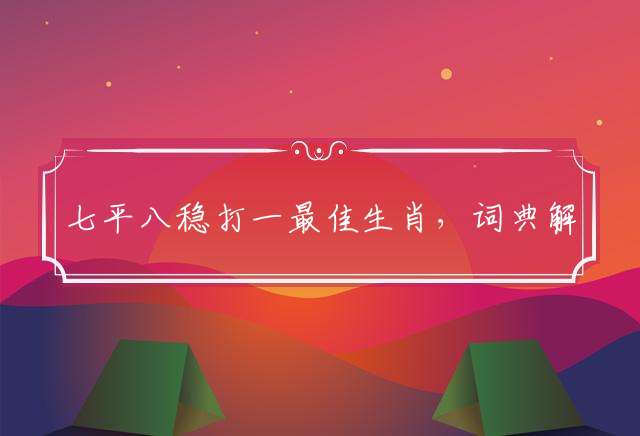 七平八稳打一最佳生肖，词典解释落实