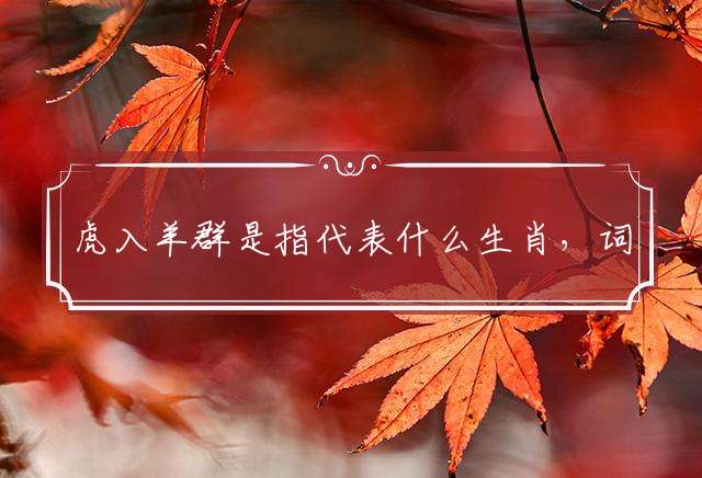 虎入羊群是指代表什么生肖，词典解读落实