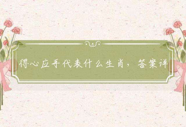 得心应手代表什么生肖，答案详细解释落实
