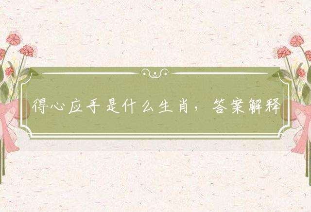 得心应手是什么生肖，答案解释落实