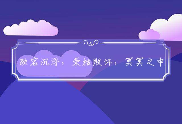 跌宕沉浮，荣枯败坏，冥冥之中早安排是指代表什么生肖，词典解读落实