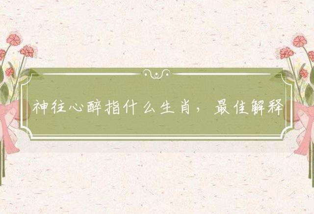 神往心醉指什么生肖，最佳解释落实