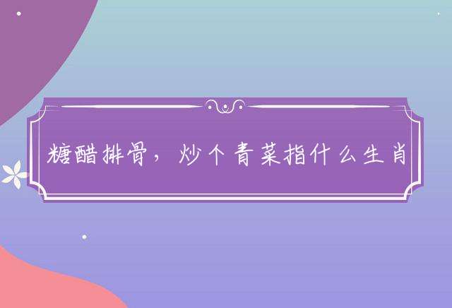 糖醋排骨，炒个青菜指什么生肖，最佳释义解释