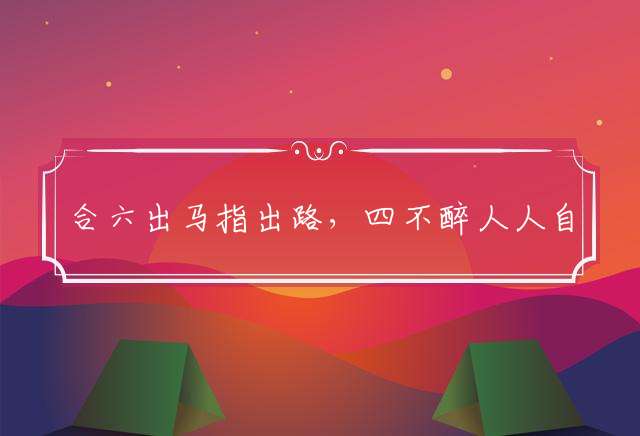 合六出马指出路，四不醉人人自醉打一最佳生肖词语，词语分析作解落实