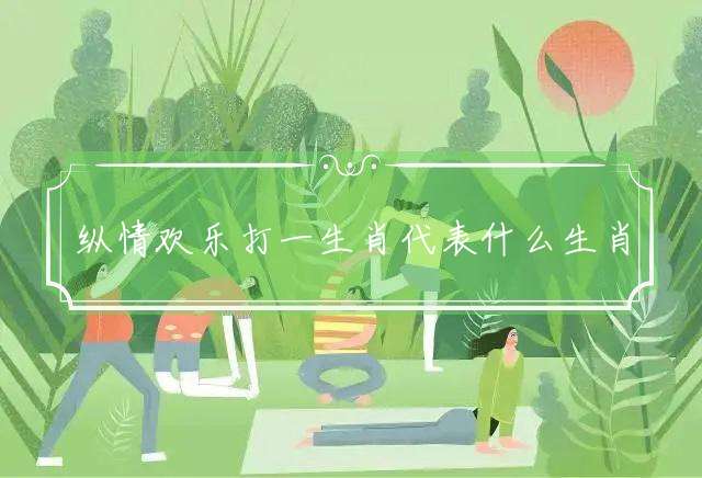 纵情欢乐打一生肖代表什么生肖，精准解答落实