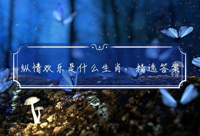 纵情欢乐是什么生肖，精选答案落实