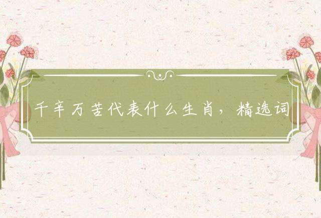 千辛万苦代表什么生肖，精选词语落实