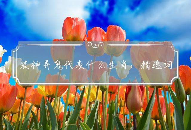 装神弄鬼代表什么生肖，精选词语落实