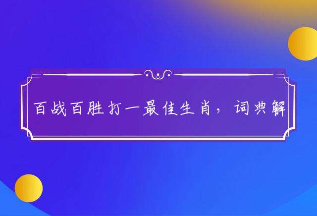 百战百胜打一最佳生肖，词典解释落实