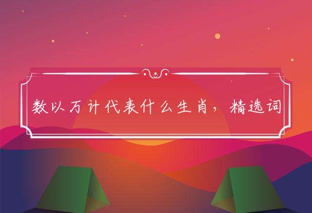 数以万计代表什么生肖，精选词语落实