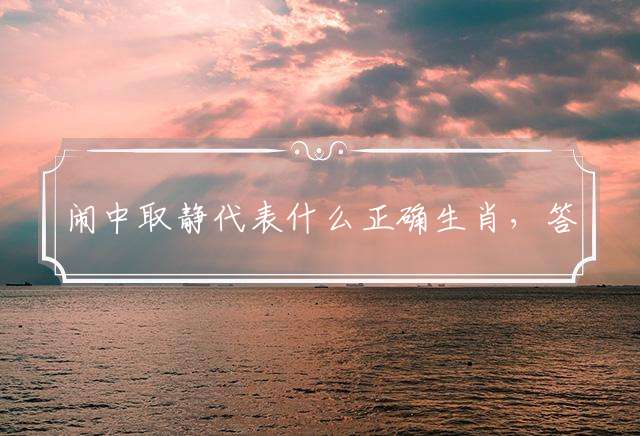 闹中取静代表什么正确生肖，答案解释落实