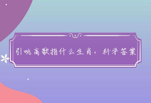引吭高歌指什么生肖，科学答案落实