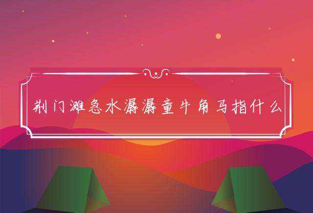 荆门滩急水潺潺童牛角马指什么生肖，详解阐述落实